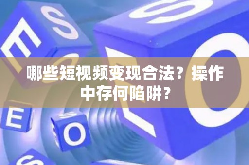 哪些短视频变现合法？操作中存何陷阱？