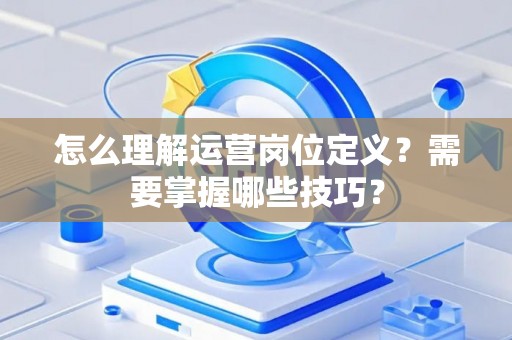 怎么理解运营岗位定义？需要掌握哪些技巧？